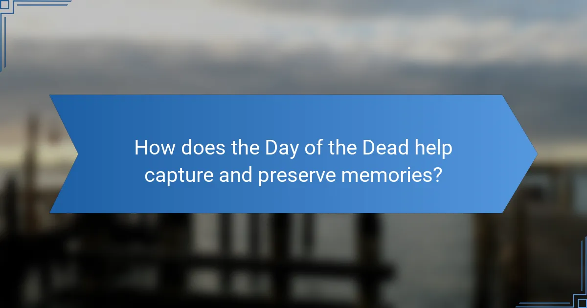 How does the Day of the Dead help capture and preserve memories?