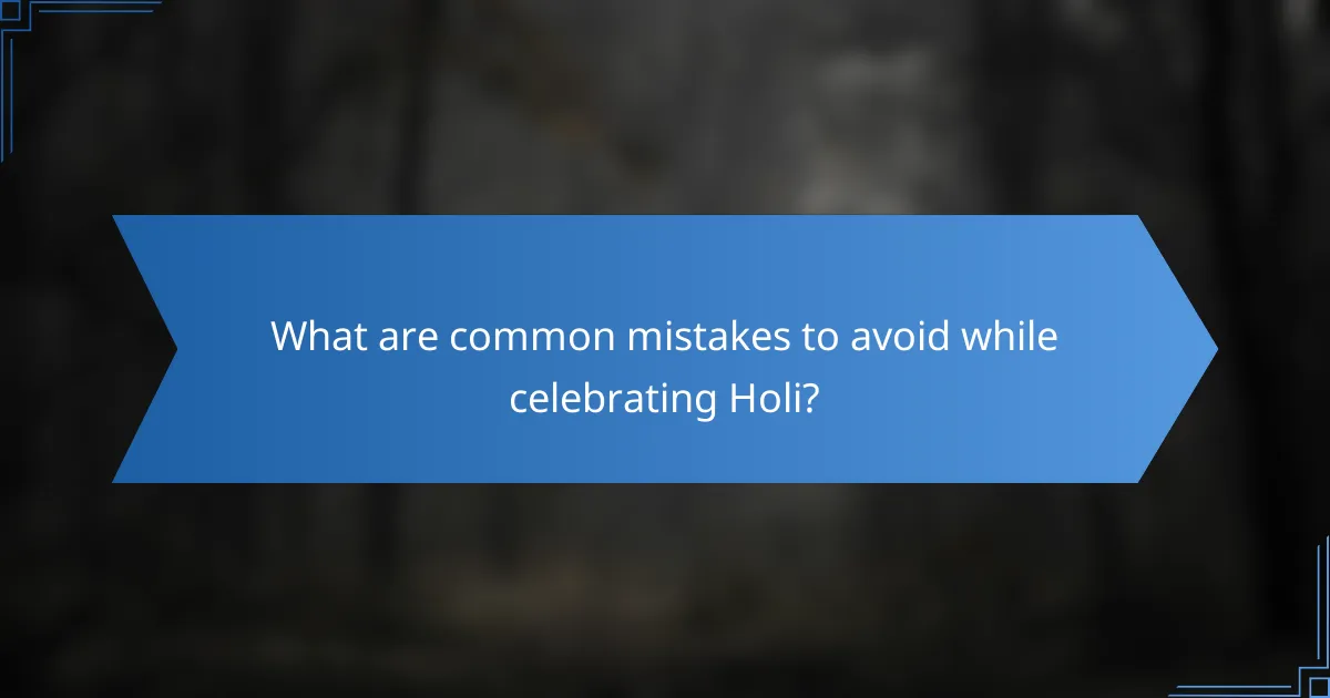 What are common mistakes to avoid while celebrating Holi?