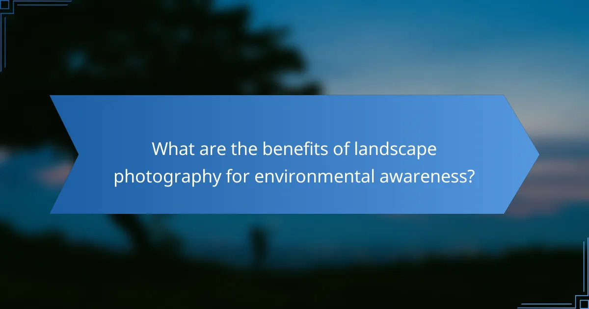 What are the benefits of landscape photography for environmental awareness?