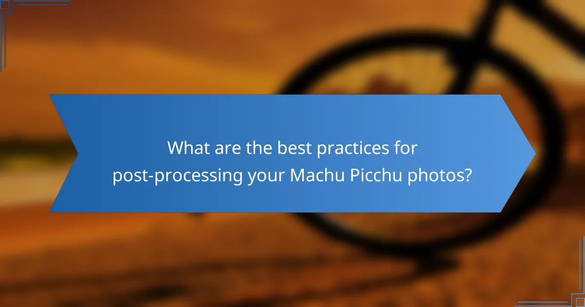 What are the best practices for post-processing your Machu Picchu photos?