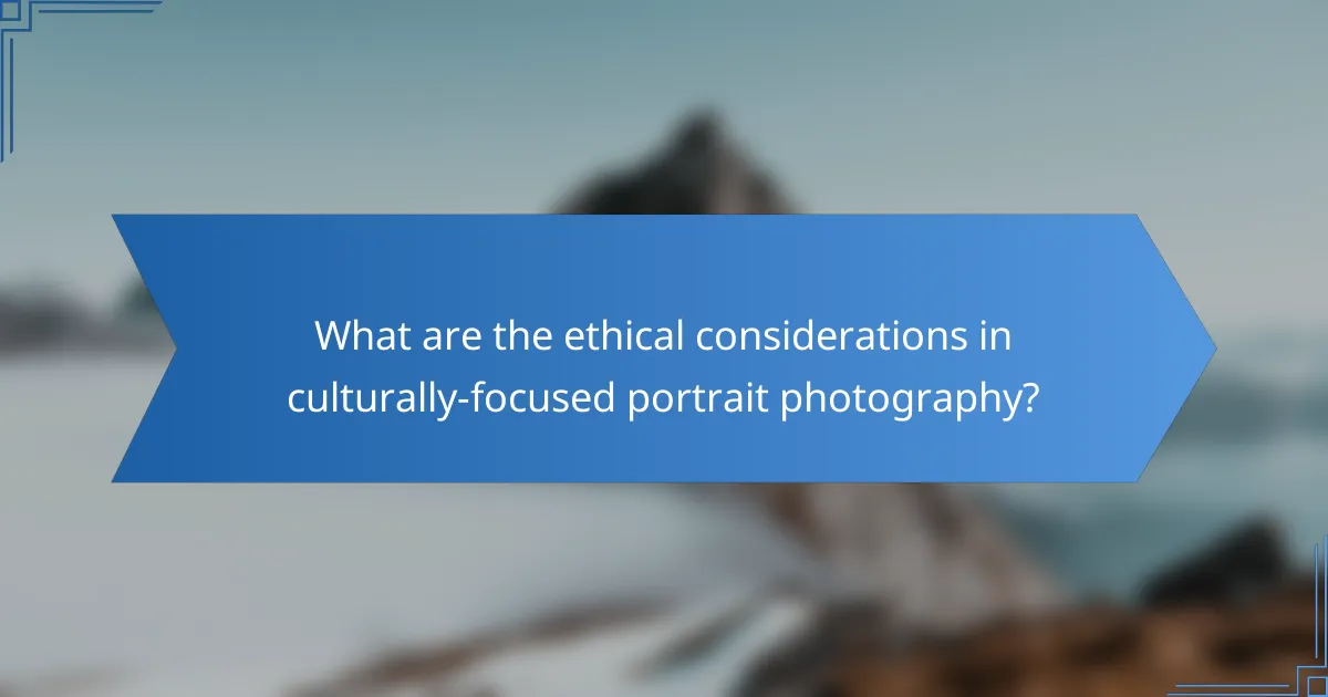 What are the ethical considerations in culturally-focused portrait photography?