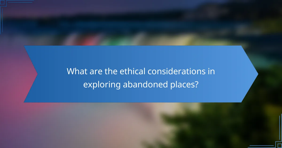What are the ethical considerations in exploring abandoned places?