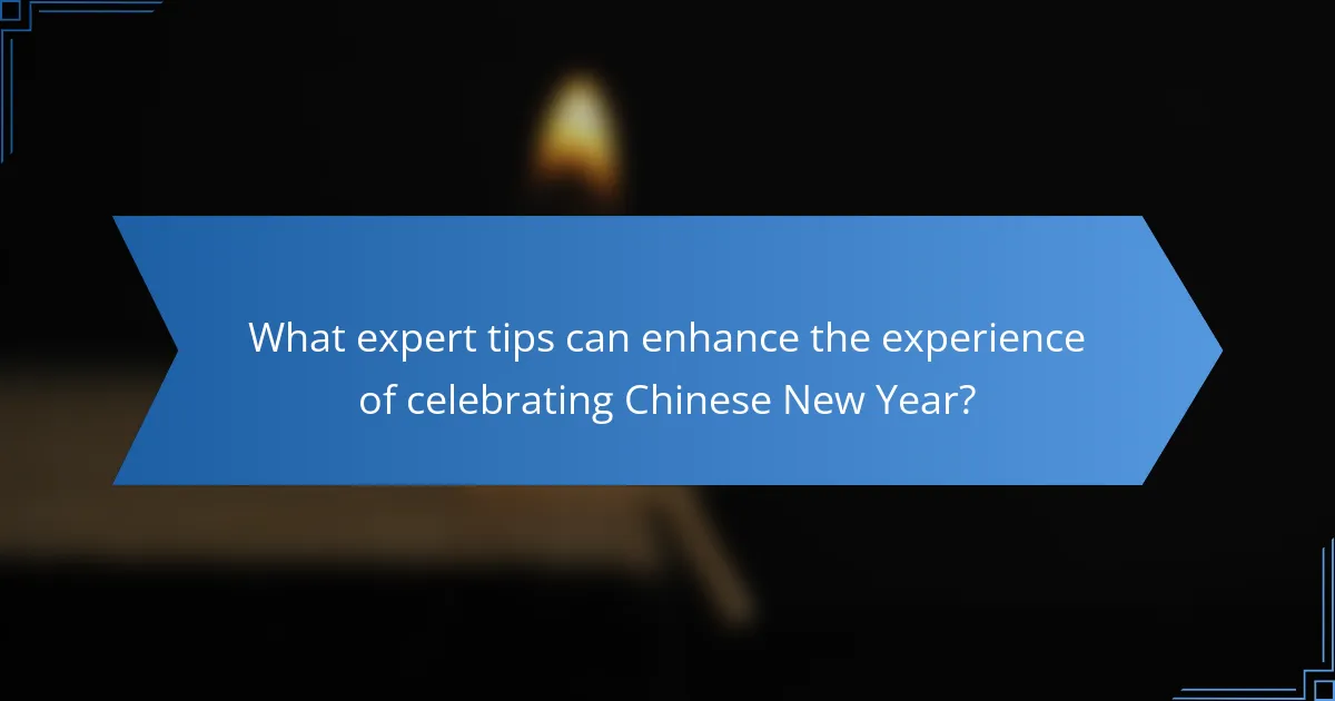 What expert tips can enhance the experience of celebrating Chinese New Year?