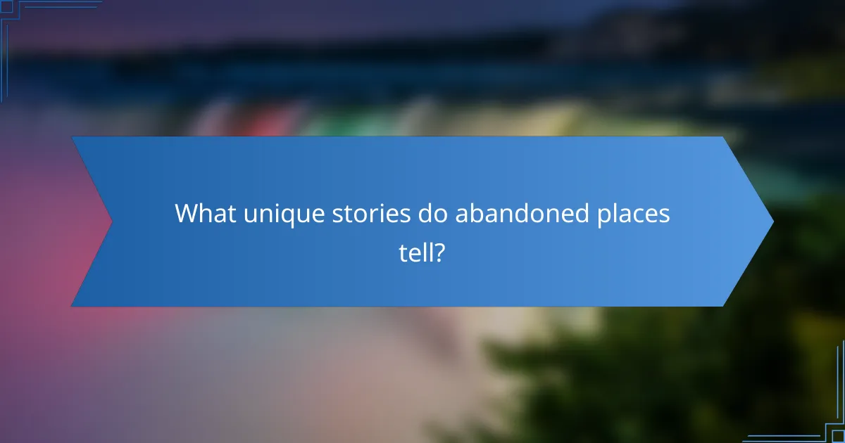 What unique stories do abandoned places tell?
