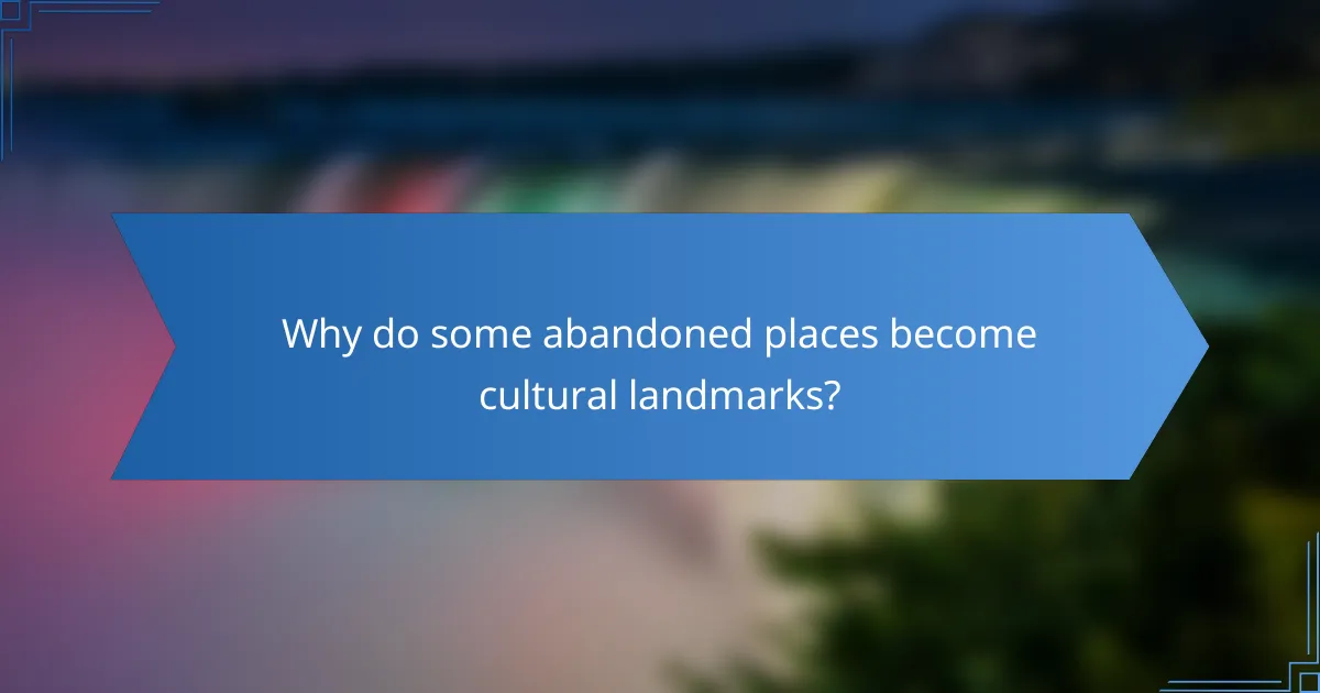 Why do some abandoned places become cultural landmarks?